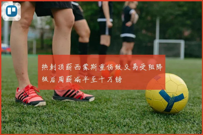 热刺顶薪西蒙斯重伤致交易受阻降级后周薪减半至十万镑